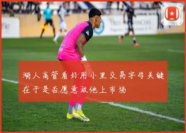 湖人高管看好用小里交易字母关键在于是否愿意放他上市场