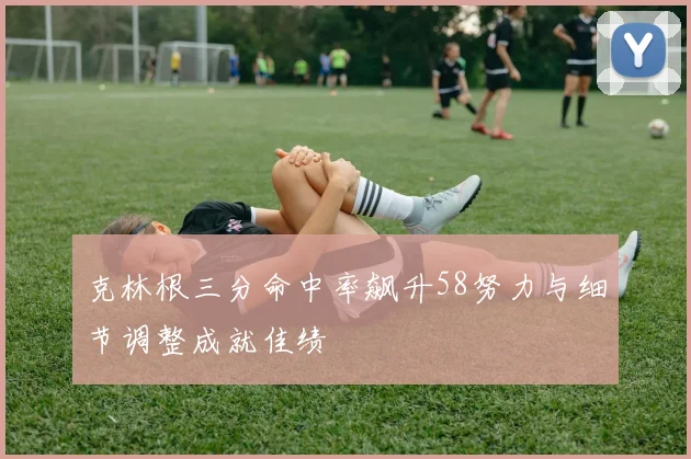 克林根三分命中率飙升58努力与细节调整成就佳绩