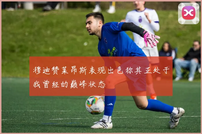 穆迪赞莱昂斯表现出色称其正处于我曾经的巅峰状态
