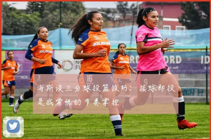 海斯谈三分球投篮技巧：接球即投是我常练的节奏掌控