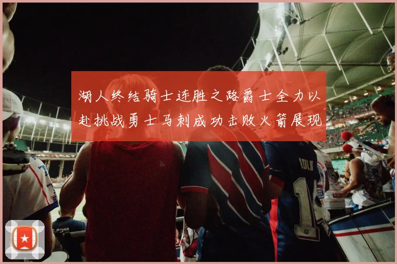 湖人终结骑士连胜之路爵士全力以赴挑战勇士马刺成功击败火箭展现实力