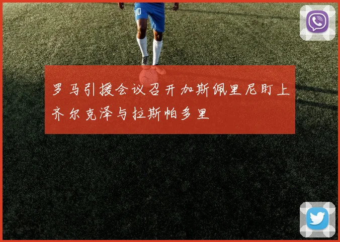 罗马引援会议召开加斯佩里尼盯上齐尔克泽与拉斯帕多里