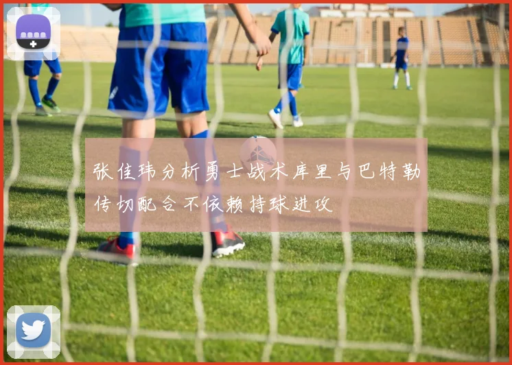 张佳玮分析勇士战术库里与巴特勒传切配合不依赖持球进攻