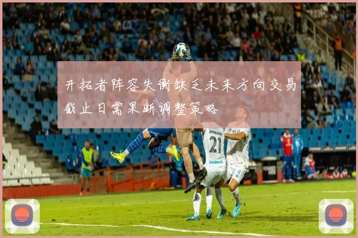 开拓者阵容失衡缺乏未来方向交易截止日需果断调整策略