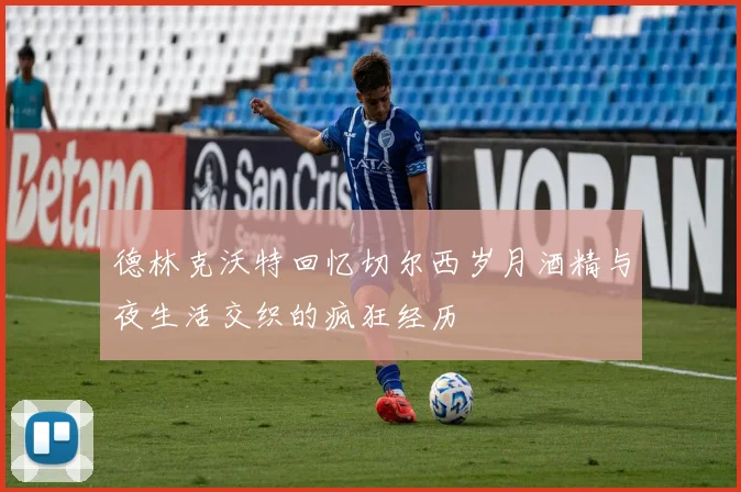 德林克沃特回忆切尔西岁月酒精与夜生活交织的疯狂经历