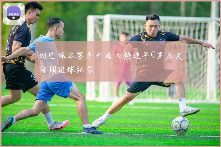 姆巴佩本赛季开局火热追平C罗历史同期进球纪录